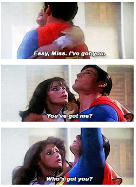 Superman saving Lois lane, saying, "Easy miss, I've got you." Lois Lane, "You've got me. Who's got you?"